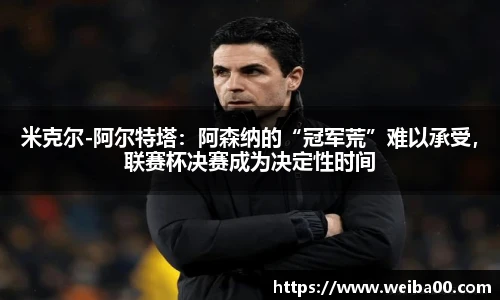 米克尔-阿尔特塔：阿森纳的“冠军荒”难以承受，联赛杯决赛成为决定性时间